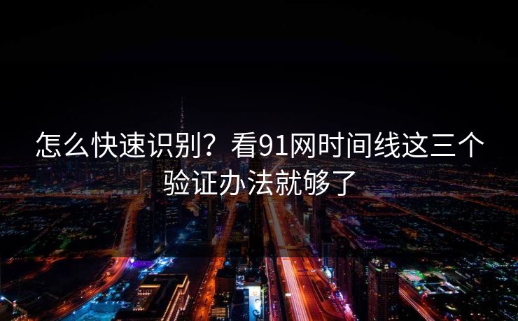 怎么快速识别？看91网时间线这三个验证办法就够了