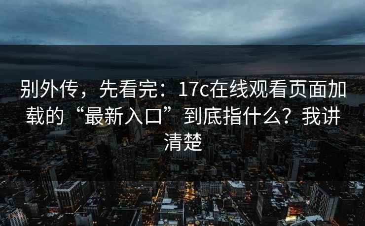 别外传,先看完:17c在线观看页面加载的“最新入口”到底指什么?我讲清楚 别外传,先看完:17c在线观看页面加载的“最新入口”到底指什么?我讲清楚