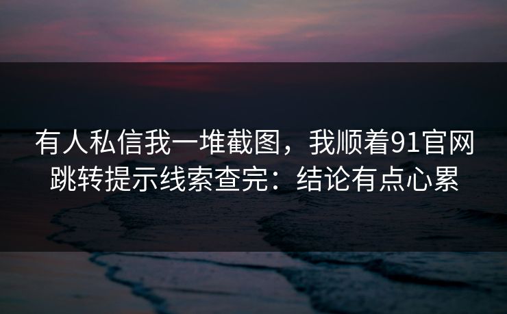 有人私信我一堆截图,我顺着91官网跳转提示线索查完:结论有点心累 有人私信我一堆截图,我顺着91官网跳转提示线索查完:结论有点心累