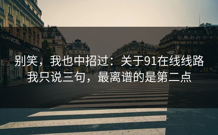 别笑,我也中招过:关于91在线线路我只说三句,最离谱的是第二点 别笑,我也中招过:关于91在线线路我只说三句,最离谱的是第二点