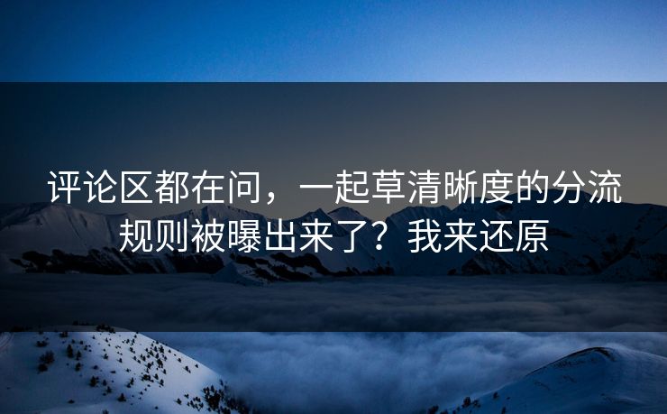 评论区都在问，一起草清晰度的分流规则被曝出来了？我来还原