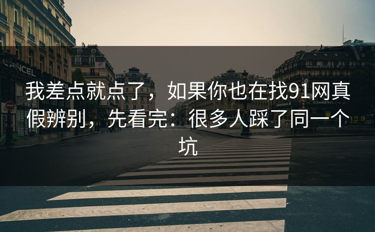 我差点就点了,如果你也在找91网真假辨别,先看完:很多人踩了同一个坑 我差点就点了,如果你也在找91网真假辨别,先看完:很多人踩了同一个坑