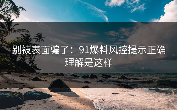 别被表面骗了:91爆料风控提示正确理解是这样 别被表面骗了:91爆料风控提示正确理解是这样