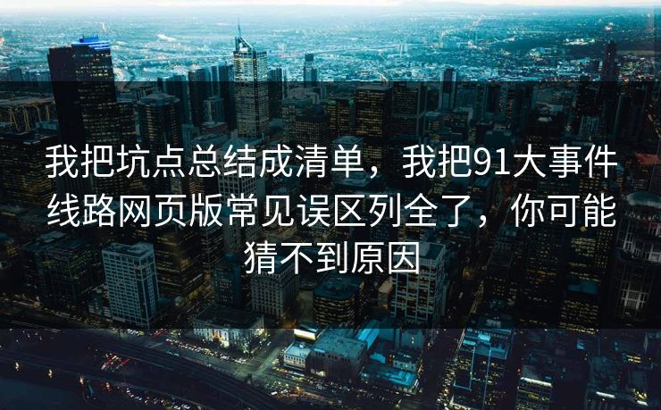 我把坑点总结成清单,我把91大事件线路网页版常见误区列全了,你可能猜不到原因 我把坑点总结成清单,我把91大事件线路网页版常见误区列全了,你可能猜不到原因