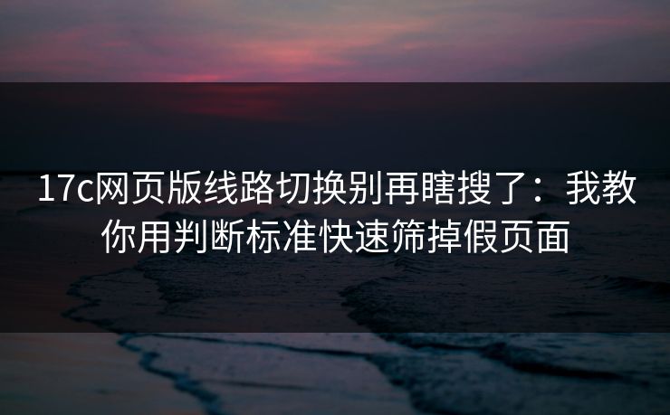 17c网页版线路切换别再瞎搜了:我教你用判断标准快速筛掉假页面 17c网页版线路切换别再瞎搜了:我教你用判断标准快速筛掉假页面