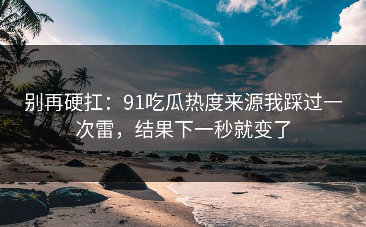 别再硬扛：91吃瓜热度来源我踩过一次雷，结果下一秒就变了