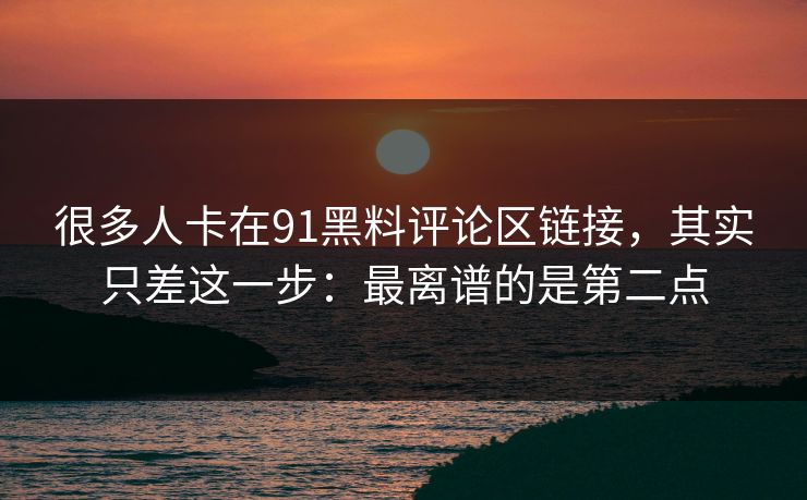 很多人卡在91黑料评论区链接,其实只差这一步:最离谱的是第二点 很多人卡在91黑料评论区链接,其实只差这一步:最离谱的是第二点