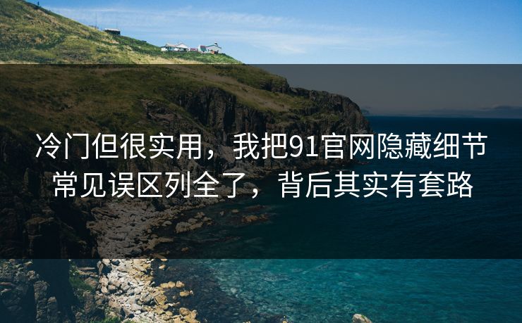 冷门但很实用，我把91官网隐藏细节常见误区列全了，背后其实有套路
