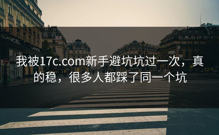 我被17c.com新手避坑坑过一次，真的稳，很多人都踩了同一个坑