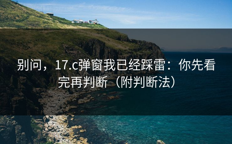 别问,17.c弹窗我已经踩雷:你先看完再判断(附判断法) 别问,17.c弹窗我已经踩雷:你先看完再判断(附判断法)