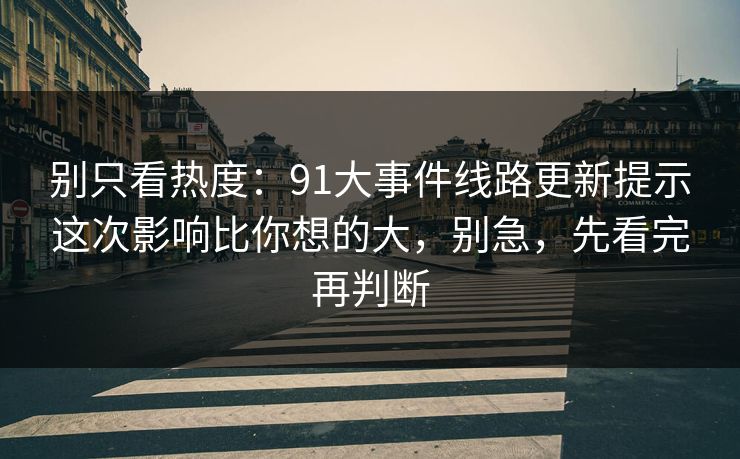 别只看热度:91大事件线路更新提示这次影响比你想的大,别急,先看完再判断 别只看热度:91大事件线路更新提示这次影响比你想的大,别急,先看完再判断