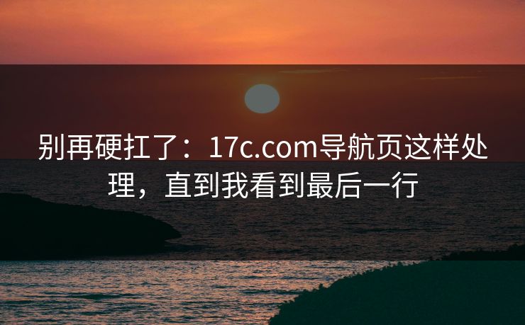 别再硬扛了：17c.com导航页这样处理，直到我看到最后一行
