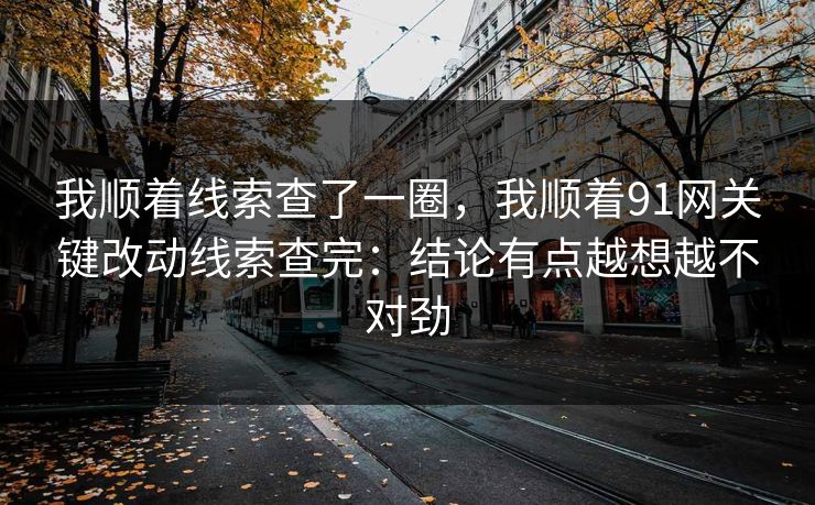 我顺着线索查了一圈，我顺着91网关键改动线索查完：结论有点越想越不对劲
