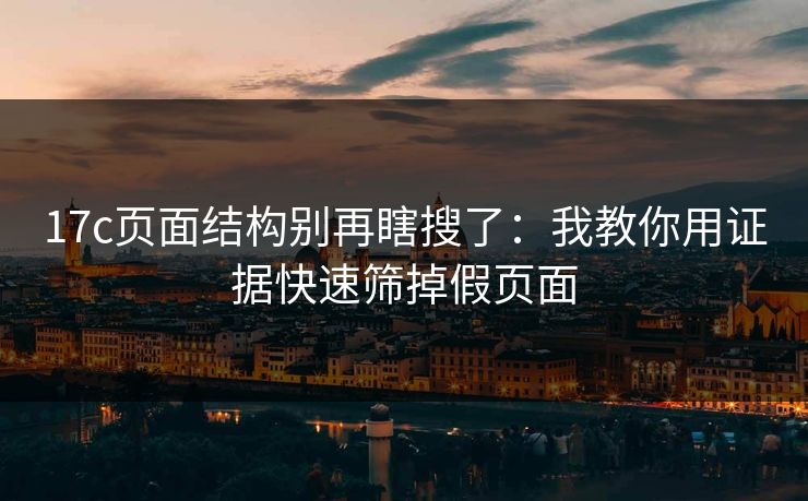 17c页面结构别再瞎搜了:我教你用证据快速筛掉假页面 17c页面结构别再瞎搜了:我教你用证据快速筛掉假页面