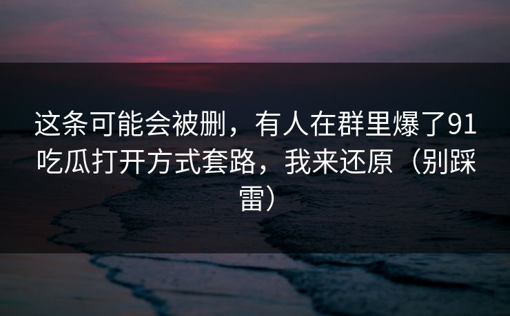这条可能会被删，有人在群里爆了91吃瓜打开方式套路，我来还原（别踩雷）