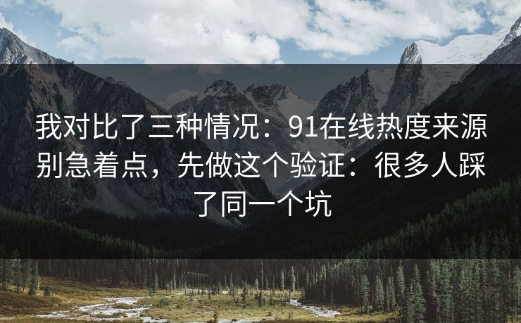 我对比了三种情况：91在线热度来源别急着点，先做这个验证：很多人踩了同一个坑