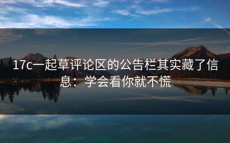 17c一起草评论区的公告栏其实藏了信息:学会看你就不慌 17c一起草评论区的公告栏其实藏了信息:学会看你就不慌