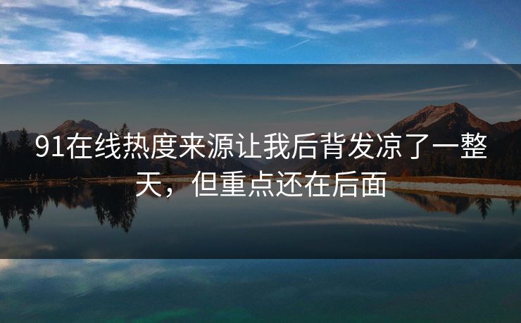 91在线热度来源让我后背发凉了一整天,但重点还在后面 91在线热度来源让我后背发凉了一整天,但重点还在后面