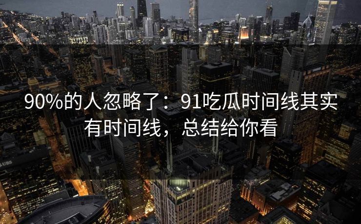 90%的人忽略了:91吃瓜时间线其实有时间线,总结给你看 90%的人忽略了:91吃瓜时间线其实有时间线,总结给你看
