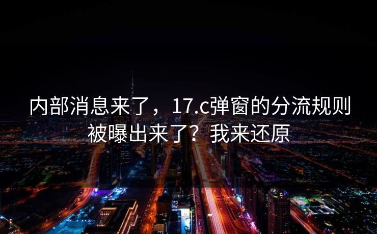 内部消息来了,17.c弹窗的分流规则被曝出来了?我来还原 内部消息来了,17.c弹窗的分流规则被曝出来了?我来还原