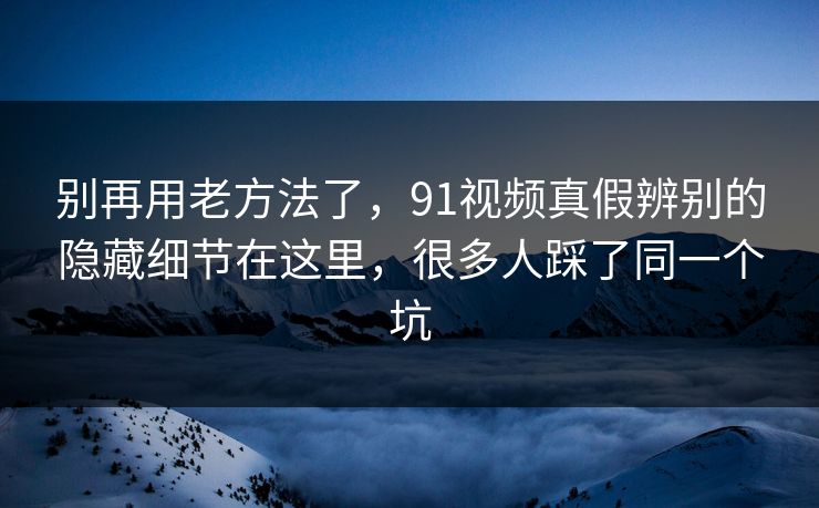 别再用老方法了,91视频真假辨别的隐藏细节在这里,很多人踩了同一个坑 别再用老方法了,91视频真假辨别的隐藏细节在这里,很多人踩了同一个坑