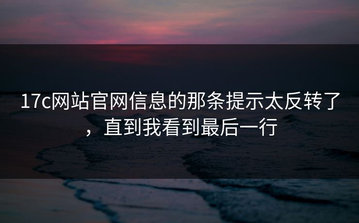 17c网站官网信息的那条提示太反转了,直到我看到最后一行 17c网站官网信息的那条提示太反转了,直到我看到最后一行