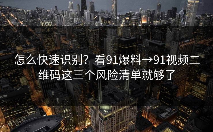 怎么快速识别?看91爆料→91视频二维码这三个风险清单就够了 怎么快速识别?看91爆料→91视频二维码这三个风险清单就够了