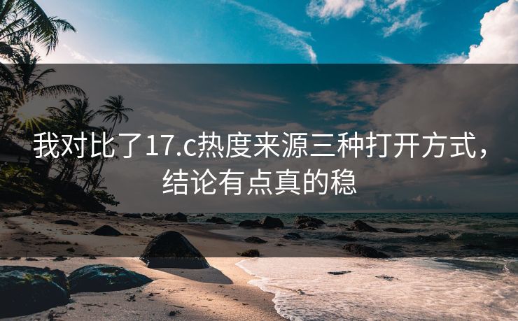 我对比了17.c热度来源三种打开方式,结论有点真的稳 我对比了17.c热度来源三种打开方式,结论有点真的稳