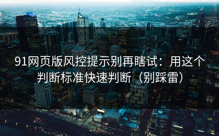 91网页版风控提示别再瞎试:用这个判断标准快速判断(别踩雷) 91网页版风控提示别再瞎试:用这个判断标准快速判断(别踩雷)