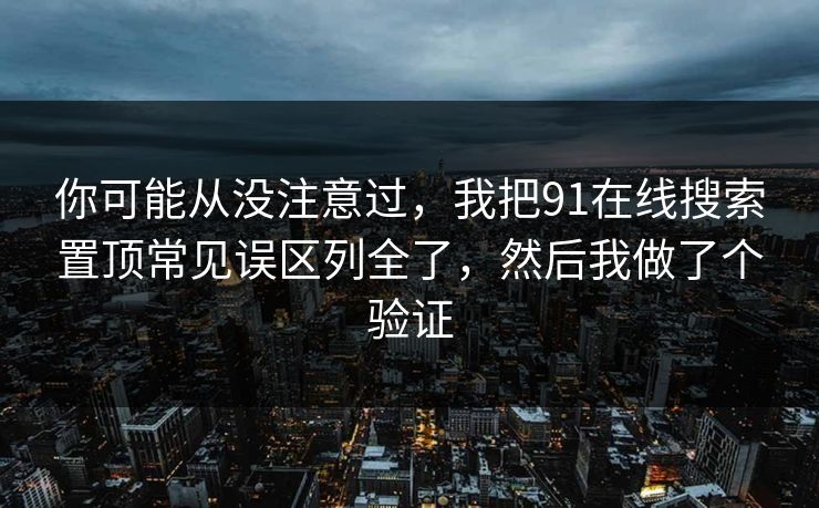 你可能从没注意过,我把91在线搜索置顶常见误区列全了,然后我做了个验证 你可能从没注意过,我把91在线搜索置顶常见误区列全了,然后我做了个验证