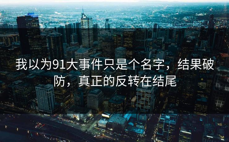 我以为91大事件只是个名字,结果破防,真正的反转在结尾 我以为91大事件只是个名字,结果破防,真正的反转在结尾