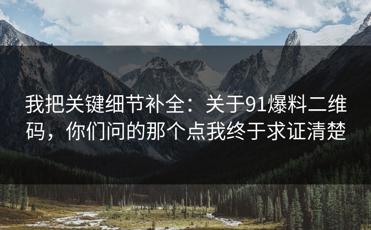 我把关键细节补全:关于91爆料二维码,你们问的那个点我终于求证清楚 我把关键细节补全:关于91爆料二维码,你们问的那个点我终于求证清楚