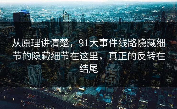 从原理讲清楚,91大事件线路隐藏细节的隐藏细节在这里,真正的反转在结尾 从原理讲清楚,91大事件线路隐藏细节的隐藏细节在这里,真正的反转在结尾
