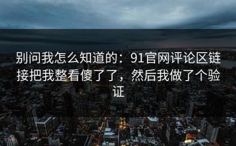 别问我怎么知道的：91官网评论区链接把我整看傻了了，然后我做了个验证