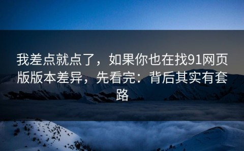 我差点就点了，如果你也在找91网页版版本差异，先看完：背后其实有套路