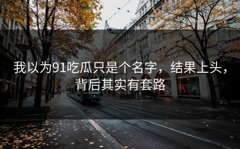 我以为91吃瓜只是个名字，结果上头，背后其实有套路
