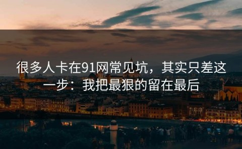 很多人卡在91网常见坑，其实只差这一步：我把最狠的留在最后