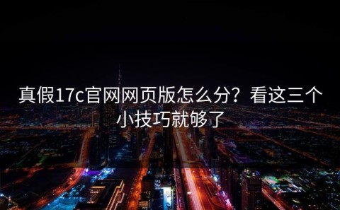 真假17c官网网页版怎么分？看这三个小技巧就够了