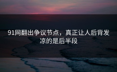 91网翻出争议节点，真正让人后背发凉的是后半段