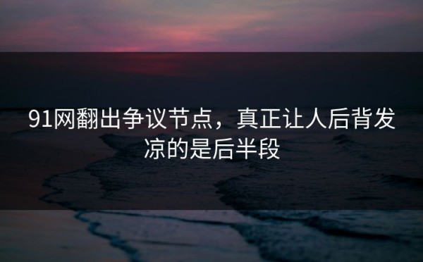 91网翻出争议节点，真正让人后背发凉的是后半段