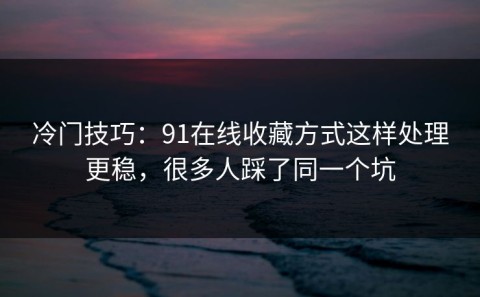 冷门技巧：91在线收藏方式这样处理更稳，很多人踩了同一个坑