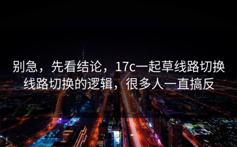 别急，先看结论，17c一起草线路切换线路切换的逻辑，很多人一直搞反