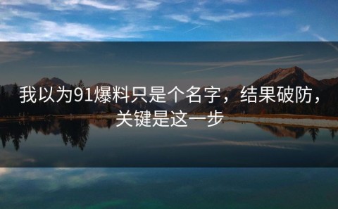 我以为91爆料只是个名字，结果破防，关键是这一步