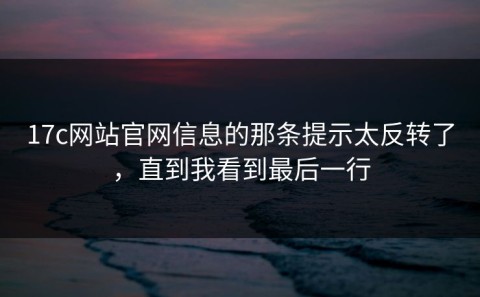 17c网站官网信息的那条提示太反转了，直到我看到最后一行