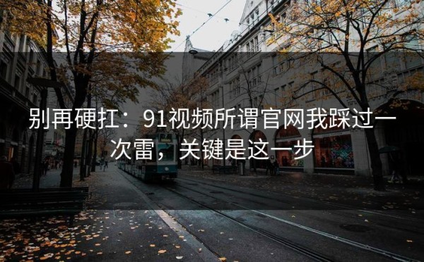 别再硬扛：91视频所谓官网我踩过一次雷，关键是这一步
