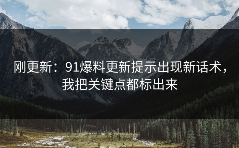 刚更新：91爆料更新提示出现新话术，我把关键点都标出来