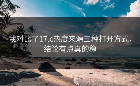 我对比了17.c热度来源三种打开方式，结论有点真的稳