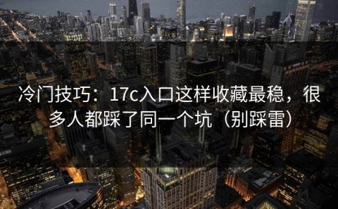 冷门技巧：17c入口这样收藏最稳，很多人都踩了同一个坑（别踩雷）