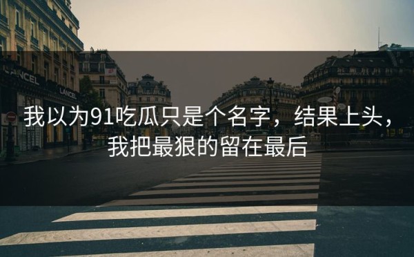 我以为91吃瓜只是个名字，结果上头，我把最狠的留在最后