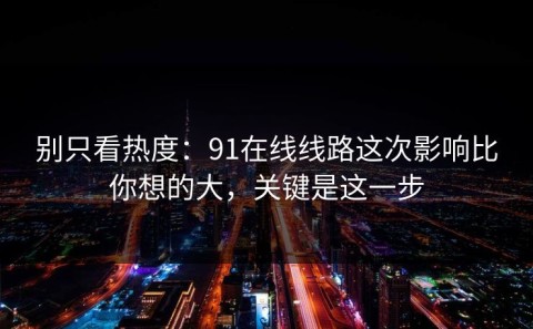 别只看热度：91在线线路这次影响比你想的大，关键是这一步
